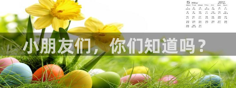 米兰体育官网下载平台是正规平台吗：小朋友们，你们知道