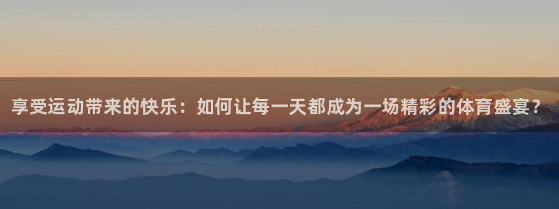米兰体育官方正版app集团官网网址：享受运动带来的快乐：如何