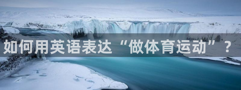 米兰体育官网下载招商电话号码是多少：如何用英语表达“做体育运