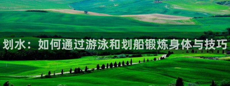 米兰体育官方正版app集团官网首页网址：划水：如何通过游泳和