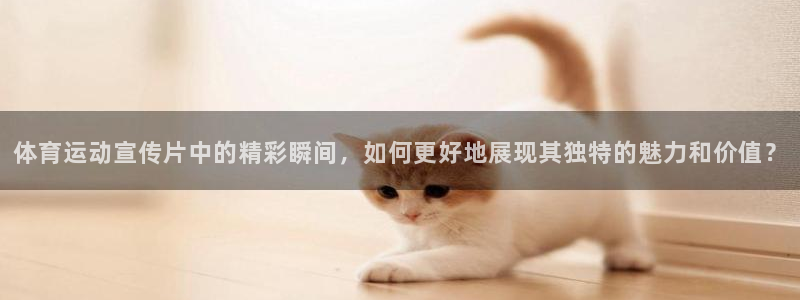 米兰体育官方正版app代理：体育运动宣传片中的精彩瞬间，如何