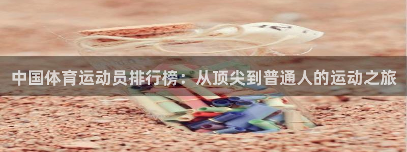 米兰体育官方集团官网：中国体育运动员排行榜：从顶尖到普通人的