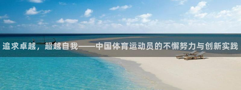米兰体育官方正版app官网：追求卓越，超越自我——中国体育运