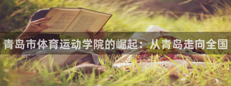 米兰体育官网下载平台注册：青岛市体育运动学院的崛起：
