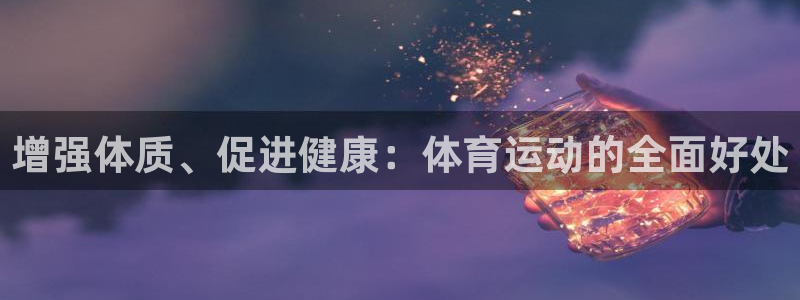 米兰体育官网下载平台是正规平台吗：增强体质、促进健康：体育运
